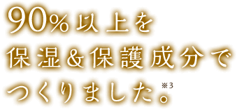 90%以上を保湿&保護成分でつくりました。
