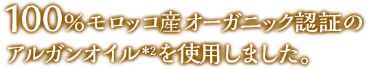 100%オーガニック認証のモロッカンオイル*を使用しました。